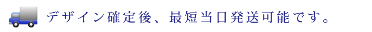 デザイン確定後、最短当日発送可能です